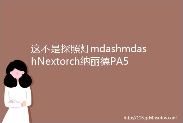 这不是探照灯mdashmdashNextorch纳丽德PA5变焦手电