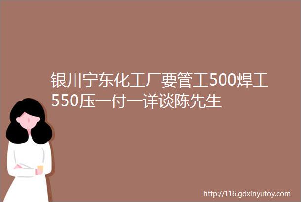 银川宁东化工厂要管工500焊工550压一付一详谈陈先生