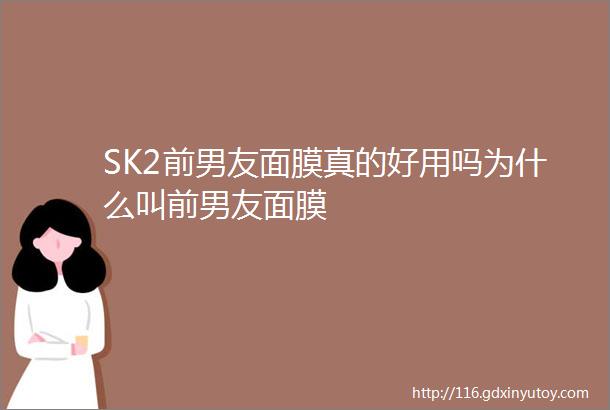 SK2前男友面膜真的好用吗为什么叫前男友面膜