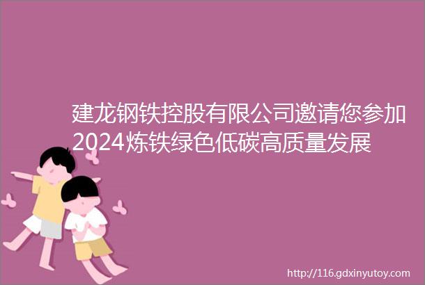 建龙钢铁控股有限公司邀请您参加2024炼铁绿色低碳高质量发展技术论坛