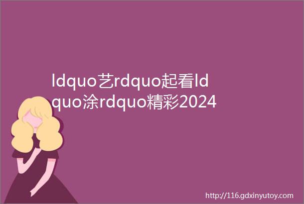 ldquo艺rdquo起看ldquo涂rdquo精彩2024年第二届中国艺术涂料节筹备最新发布