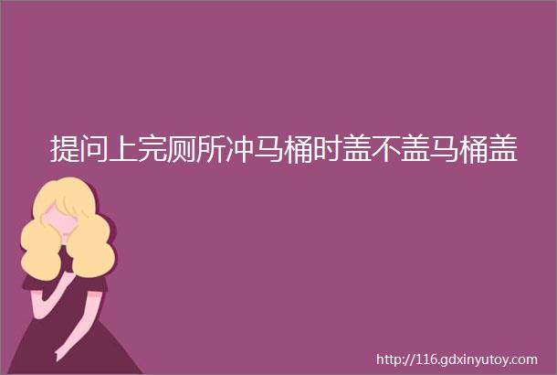 提问上完厕所冲马桶时盖不盖马桶盖