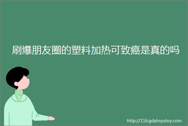 刷爆朋友圈的塑料加热可致癌是真的吗