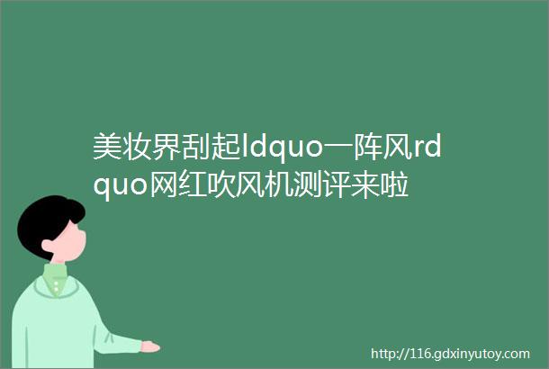 美妆界刮起ldquo一阵风rdquo网红吹风机测评来啦