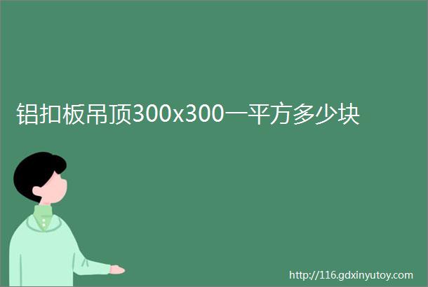 铝扣板吊顶300x300一平方多少块