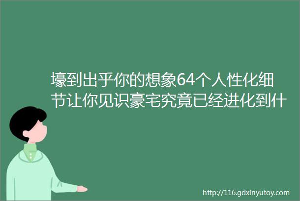 壕到出乎你的想象64个人性化细节让你见识豪宅究竟已经进化到什么程度了