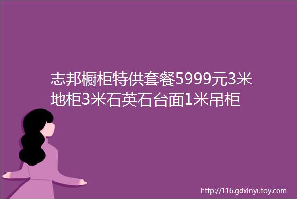 志邦橱柜特供套餐5999元3米地柜3米石英石台面1米吊柜