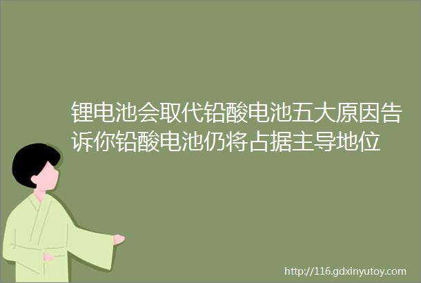 锂电池会取代铅酸电池五大原因告诉你铅酸电池仍将占据主导地位