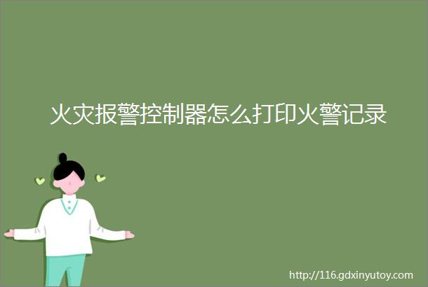 火灾报警控制器怎么打印火警记录