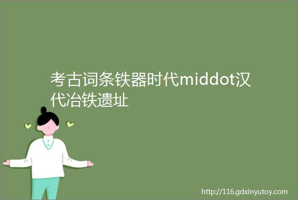 考古词条铁器时代middot汉代冶铁遗址