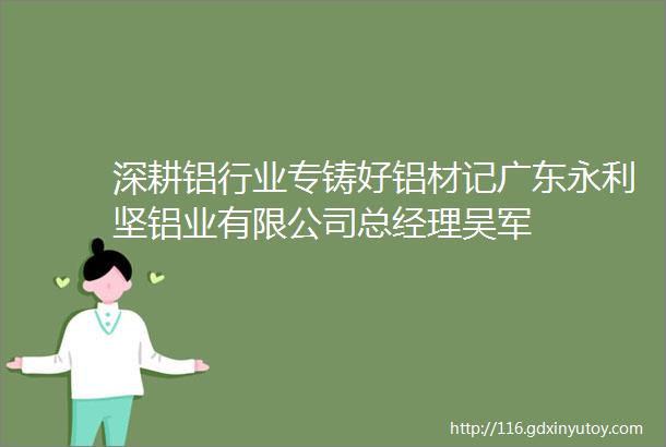 深耕铝行业专铸好铝材记广东永利坚铝业有限公司总经理吴军