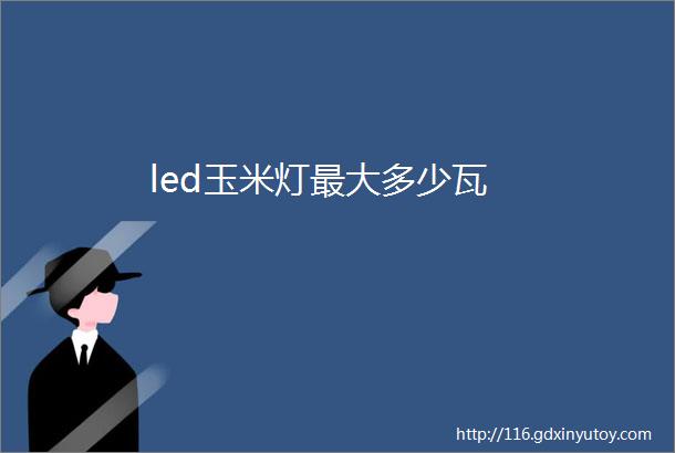 led玉米灯最大多少瓦