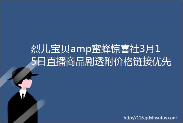 烈儿宝贝amp蜜蜂惊喜社3月15日直播商品剧透附价格链接优先加购不用蹲直播抢先下单不怕抢不到