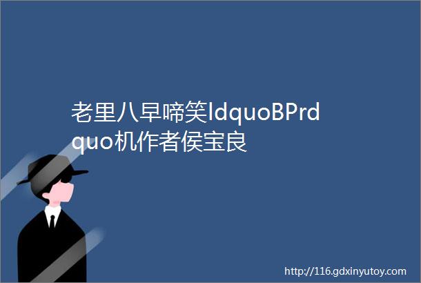 老里八早啼笑ldquoBPrdquo机作者侯宝良