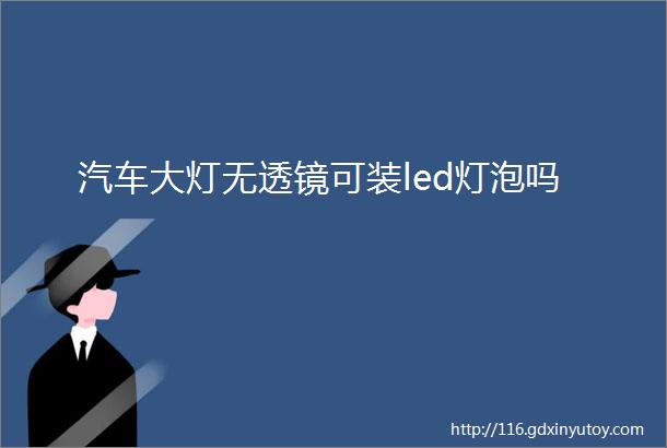 汽车大灯无透镜可装led灯泡吗