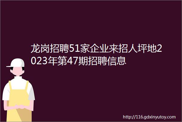 龙岗招聘51家企业来招人坪地2023年第47期招聘信息