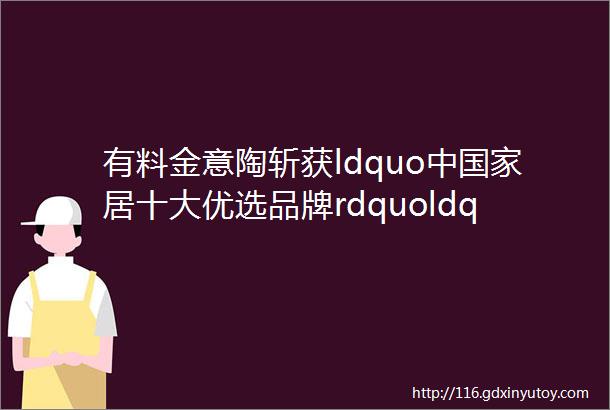 有料金意陶斩获ldquo中国家居十大优选品牌rdquoldquo陶瓷一线品牌rdquo荣誉