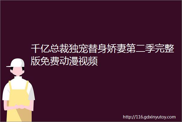 千亿总裁独宠替身娇妻第二季完整版免费动漫视频