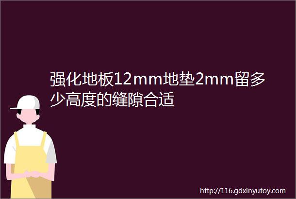 强化地板12mm地垫2mm留多少高度的缝隙合适