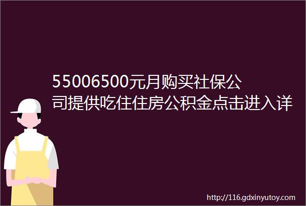 55006500元月购买社保公司提供吃住住房公积金点击进入详询