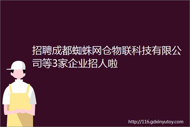 招聘成都蜘蛛网仓物联科技有限公司等3家企业招人啦