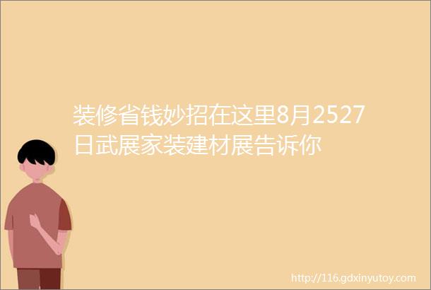 装修省钱妙招在这里8月2527日武展家装建材展告诉你