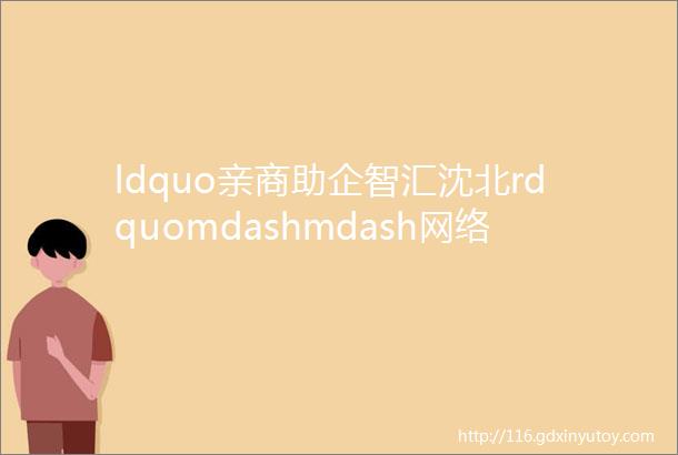 ldquo亲商助企智汇沈北rdquomdashmdash网络招聘会二十七