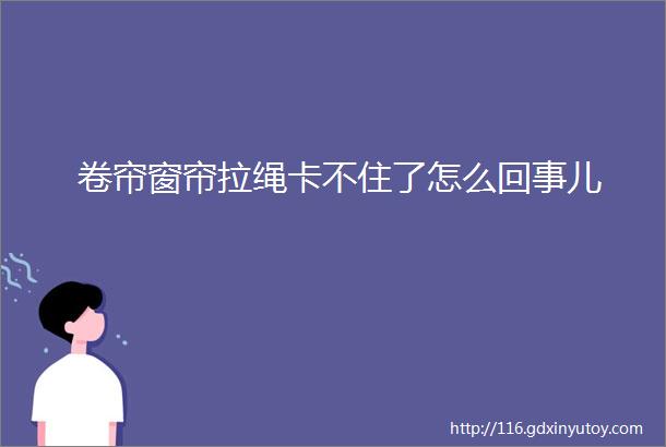 卷帘窗帘拉绳卡不住了怎么回事儿