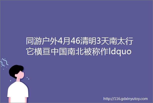 同游户外4月46清明3天南太行它横亘中国南北被称作ldquo天下之脊rdquo户外圈顶流藏着绝美景色