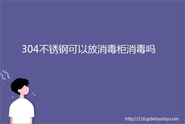 304不锈钢可以放消毒柜消毒吗