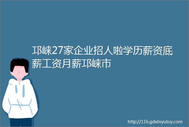 邛崃27家企业招人啦学历薪资底薪工资月薪邛崃市