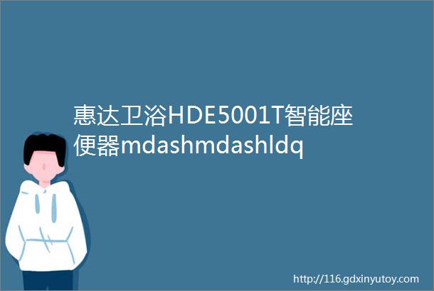 惠达卫浴HDE5001T智能座便器mdashmdashldquo洁净岂止于水rdquo