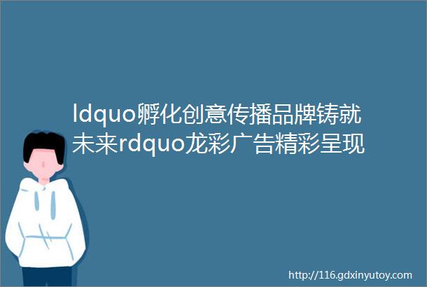 ldquo孵化创意传播品牌铸就未来rdquo龙彩广告精彩呈现