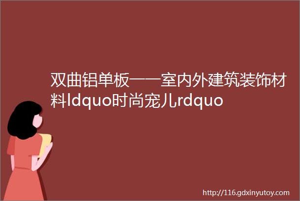 双曲铝单板一一室内外建筑装饰材料ldquo时尚宠儿rdquo