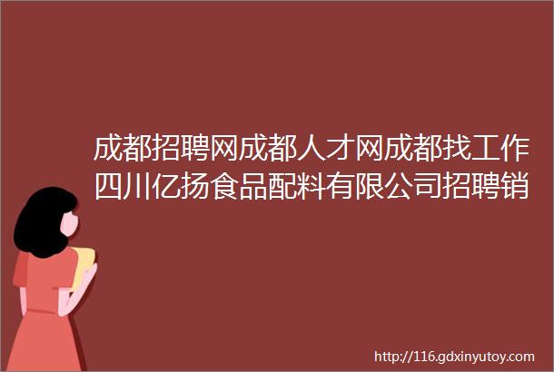 成都招聘网成都人才网成都找工作四川亿扬食品配料有限公司招聘销售员