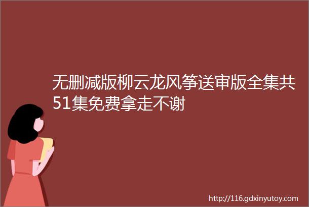 无删减版柳云龙风筝送审版全集共51集免费拿走不谢