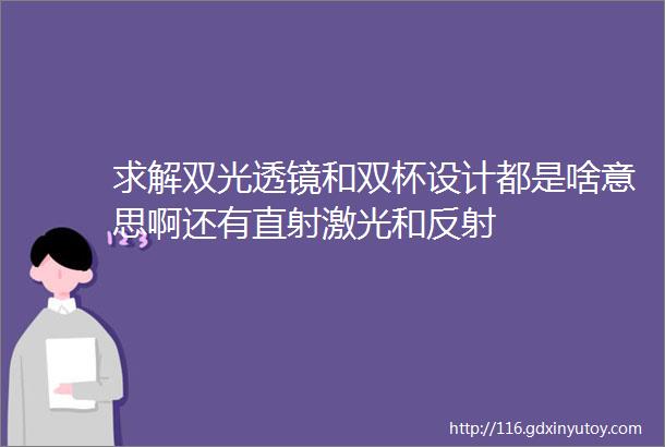 求解双光透镜和双杯设计都是啥意思啊还有直射激光和反射