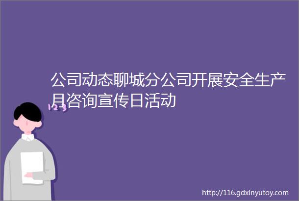 公司动态聊城分公司开展安全生产月咨询宣传日活动