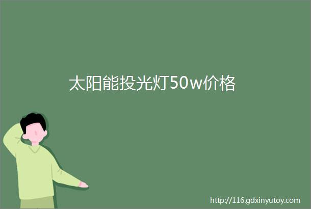 太阳能投光灯50w价格