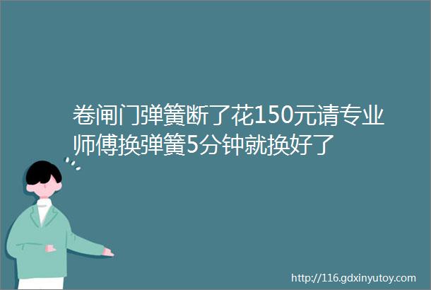 卷闸门弹簧断了花150元请专业师傅换弹簧5分钟就换好了